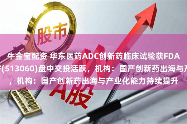 牛金宝配资 华东医药ADC创新药临床试验获FDA批准，恒生医疗ETF(513060)盘中交投活跃，机构：国产创新药出海与产业化能力持续提升