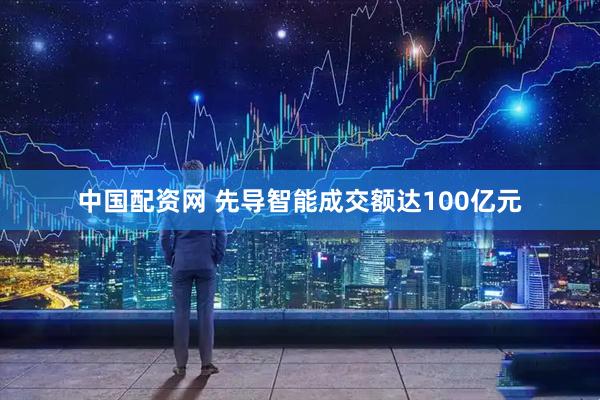 中国配资网 先导智能成交额达100亿元