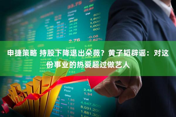 申捷策略 持股下降退出朵薇？黄子韬辟谣：对这份事业的热爱超过做艺人