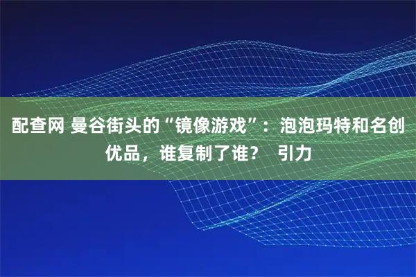 配查网 曼谷街头的“镜像游戏”：泡泡玛特和名创优品，谁复制了谁？  引力