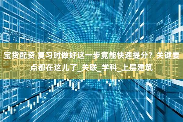 宝货配资 复习时做好这一步竟能快速提分？关键要点都在这儿了_关联_学科_上层建筑