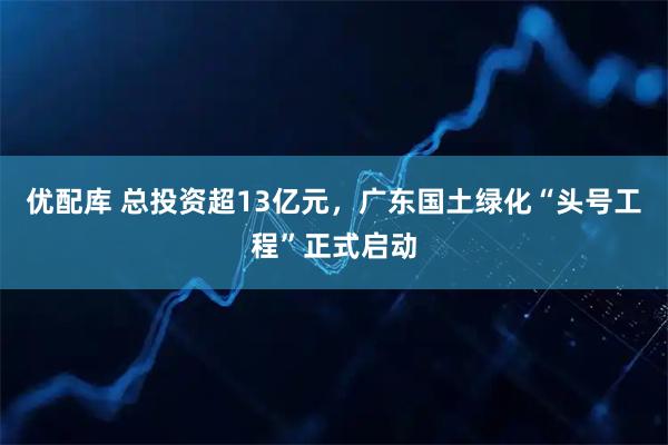 优配库 总投资超13亿元，广东国土绿化“头号工程”正式启动