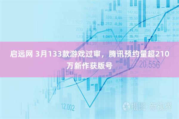 启远网 3月133款游戏过审，腾讯预约量超210万新作获版号