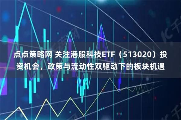 点点策略网 关注港股科技ETF（513020）投资机会，政策与流动性双驱动下的板块机遇