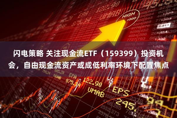 闪电策略 关注现金流ETF（159399）投资机会，自由现金流资产或成低利率环境下配置焦点