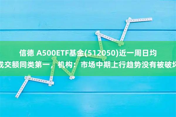信德 A500ETF基金(512050)近一周日均成交额同类第一，机构：市场中期上行趋势没有被破坏