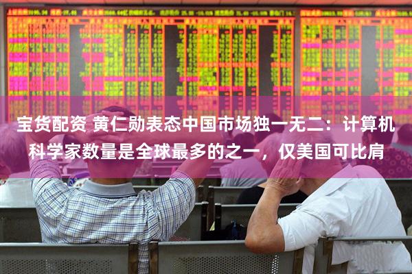 宝货配资 黄仁勋表态中国市场独一无二：计算机科学家数量是全球最多的之一，仅美国可比肩