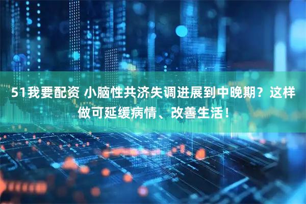 51我要配资 小脑性共济失调进展到中晚期？这样做可延缓病情、改善生活！