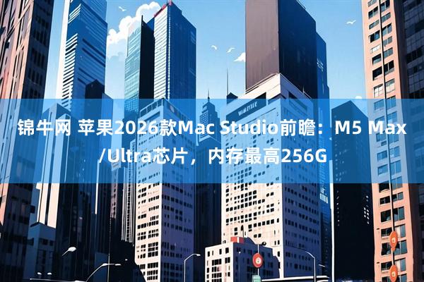 锦牛网 苹果2026款Mac Studio前瞻：M5 Max/Ultra芯片，内存最高256G
