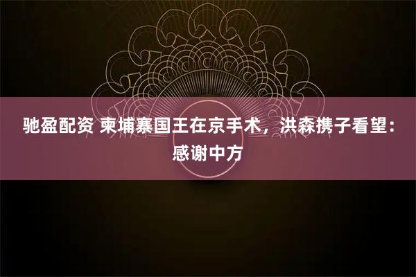 驰盈配资 柬埔寨国王在京手术，洪森携子看望：感谢中方