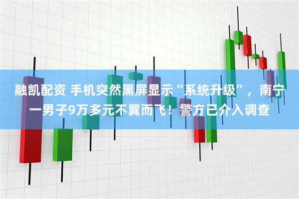 融凯配资 手机突然黑屏显示“系统升级”，南宁一男子9万多元不翼而飞！警方已介入调查