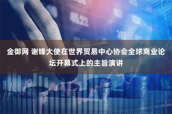 金御网 谢锋大使在世界贸易中心协会全球商业论坛开幕式上的主旨演讲