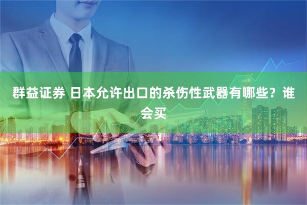 群益证券 日本允许出口的杀伤性武器有哪些？谁会买
