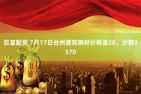 巨富配资 7月17日台州建筑钢材价格涨20。沙钢3570