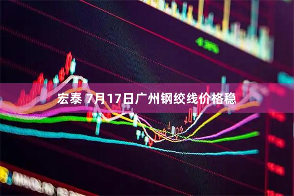 宏泰 7月17日广州钢绞线价格稳