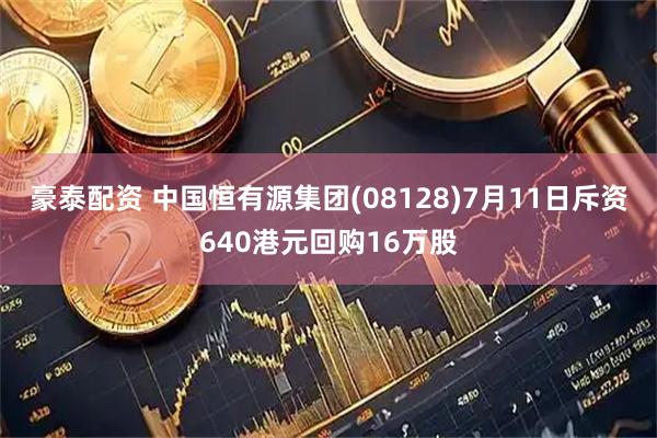 豪泰配资 中国恒有源集团(08128)7月11日斥资640港元回购16万股