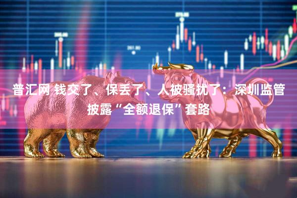普汇网 钱交了、保丢了、人被骚扰了：深圳监管披露“全额退保”套路