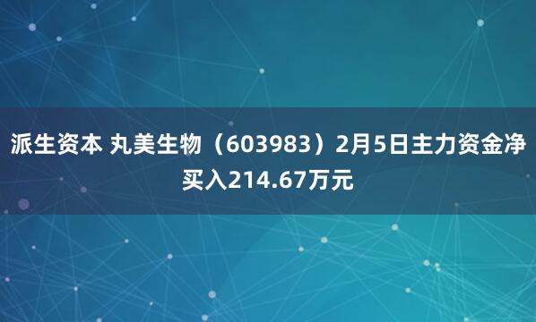 派生资本 丸美生物（603983）2月5日主力资金净买入214.67万元