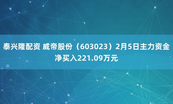 泰兴隆配资 威帝股份（603023）2月5日主力资金净买入221.09万元