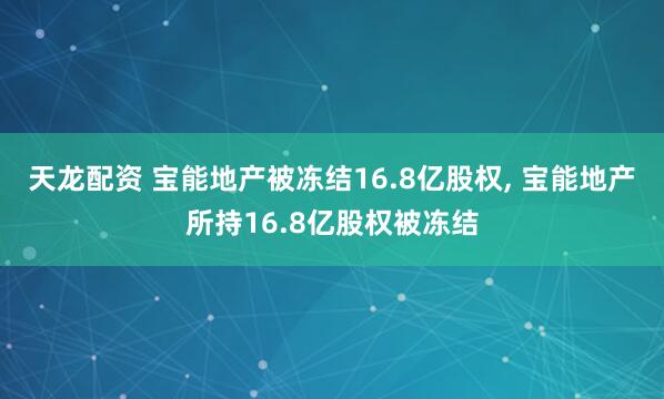 天龙配资 宝能地产被冻结16.8亿股权, 宝能地产所持16.8亿股权被冻结