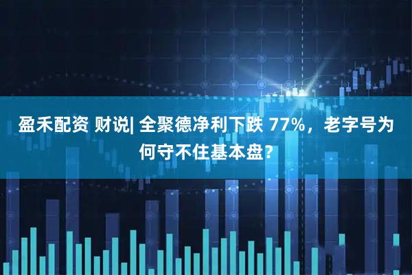 盈禾配资 财说| 全聚德净利下跌 77%，老字号为何守不住基本盘？