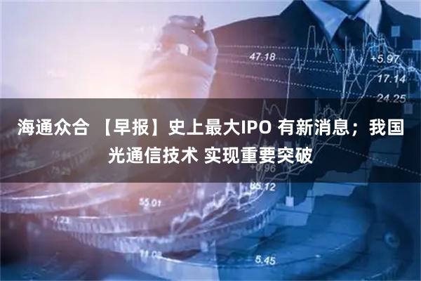 海通众合 【早报】史上最大IPO 有新消息；我国光通信技术 实现重要突破