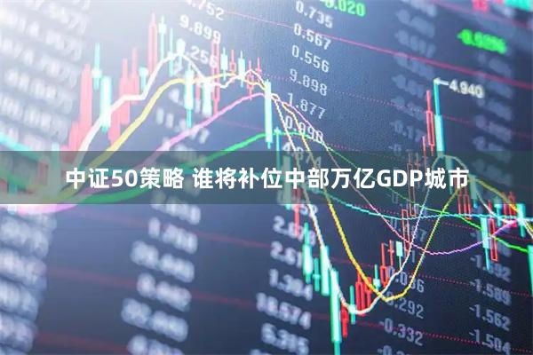中证50策略 谁将补位中部万亿GDP城市