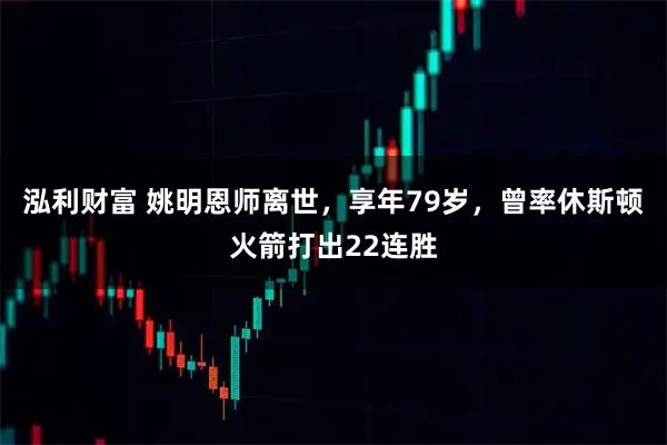 泓利财富 姚明恩师离世，享年79岁，曾率休斯顿火箭打出22连胜