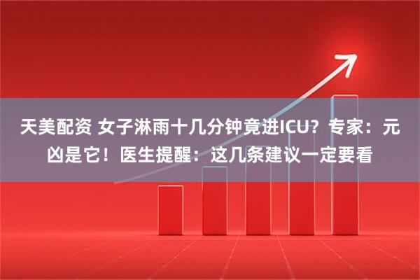 天美配资 女子淋雨十几分钟竟进ICU？专家：元凶是它！医生提醒：这几条建议一定要看
