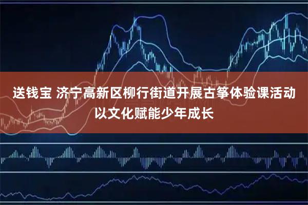 送钱宝 济宁高新区柳行街道开展古筝体验课活动以文化赋能少年成长