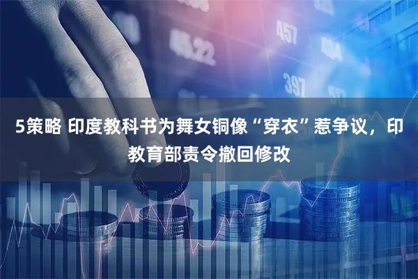 5策略 印度教科书为舞女铜像“穿衣”惹争议，印教育部责令撤回修改