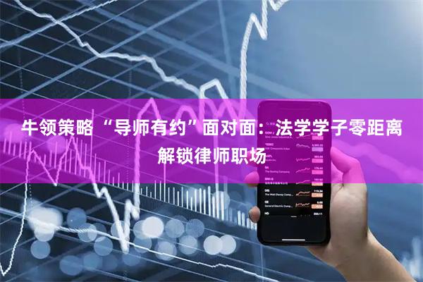 牛领策略 “导师有约”面对面：法学学子零距离解锁律师职场