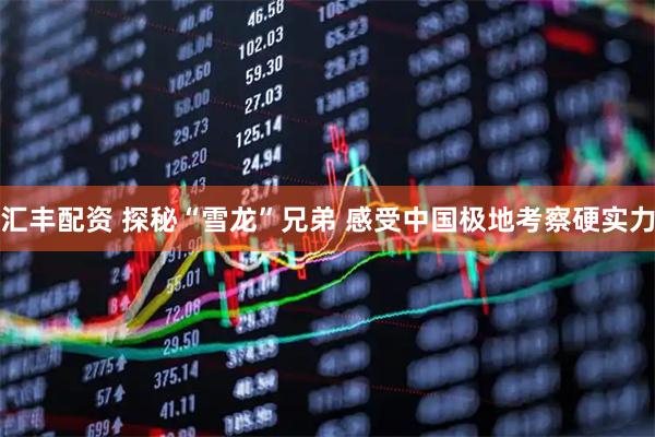 汇丰配资 探秘“雪龙”兄弟 感受中国极地考察硬实力