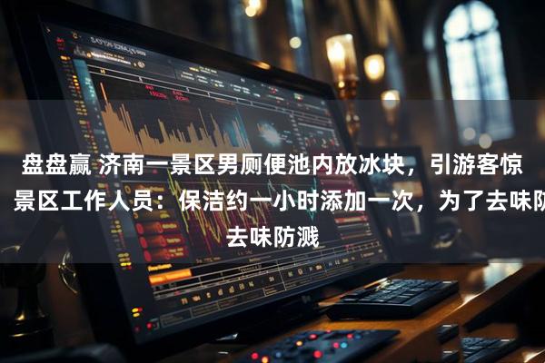 盘盘赢 济南一景区男厕便池内放冰块，引游客惊呼，景区工作人员：保洁约一小时添加一次，为了去味防溅