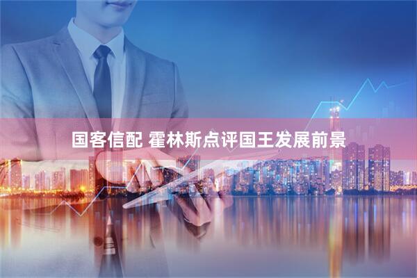国客信配 霍林斯点评国王发展前景