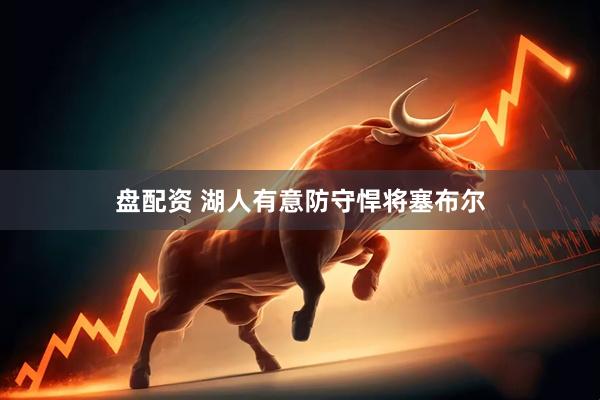 盘配资 湖人有意防守悍将塞布尔