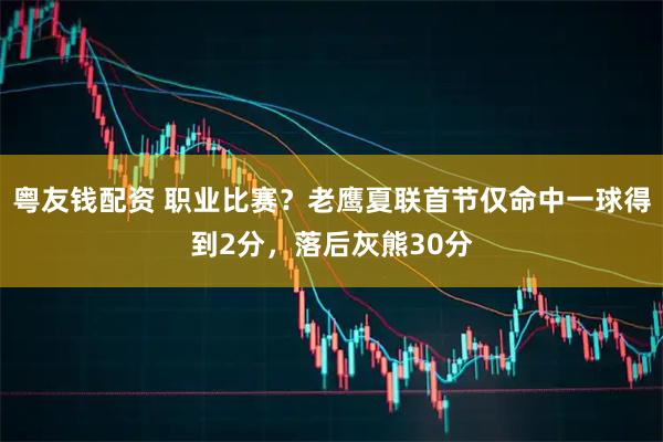 粤友钱配资 职业比赛？老鹰夏联首节仅命中一球得到2分，落后灰熊30分