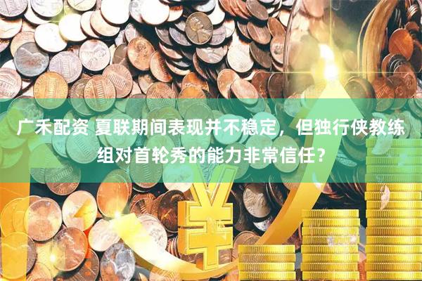 广禾配资 夏联期间表现并不稳定，但独行侠教练组对首轮秀的能力非常信任？