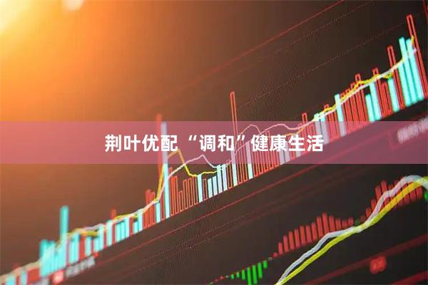 荆叶优配 “调和”健康生活