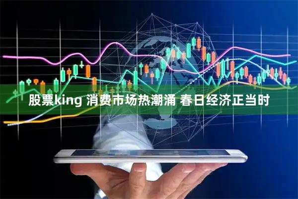 股票king 消费市场热潮涌 春日经济正当时