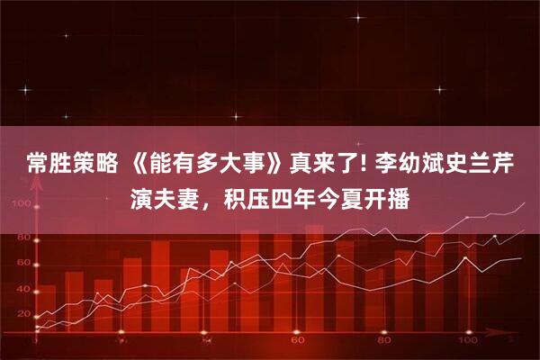 常胜策略 《能有多大事》真来了! 李幼斌史兰芹演夫妻，积压四年今夏开播