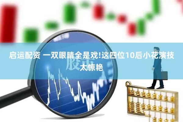 启运配资 一双眼睛全是戏!这四位10后小花演技太惊艳