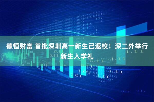 德恒财富 首批深圳高一新生已返校！深二外举行新生入学礼