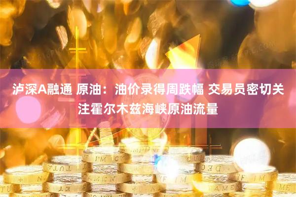 泸深A融通 原油：油价录得周跌幅 交易员密切关注霍尔木兹海峡原油流量